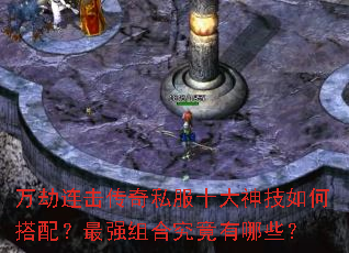 万劫连击传奇私服十大神技如何搭配?最强组合究竟有哪些? 万劫连击传奇私服十大神技如何搭配?最强组合究竟有哪些?