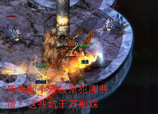 传奇新手升级常犯哪些错?这些坑千万别踩 传奇新手升级常犯哪些错?这些坑千万别踩