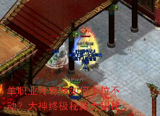 单职业传奇PK如何卡位不动?大神终极秘籍大揭秘 单职业传奇PK如何卡位不动?大神终极秘籍大揭秘