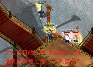 龙城传奇战士PK制胜秘诀?如何成为单挑王者与团战核心? 龙城传奇战士PK制胜秘诀?如何成为单挑王者与团战核心?