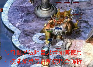 传奇世界法师兽灵术如何使用?技能加点与召唤技巧全解析 传奇世界法师兽灵术如何使用?技能加点与召唤技巧全解析