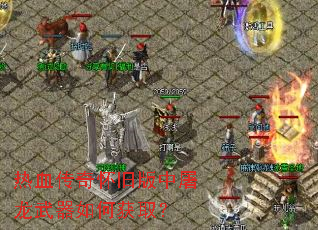 热血传奇怀旧版中屠龙武器如何获取? 热血传奇怀旧版中屠龙武器如何获取?