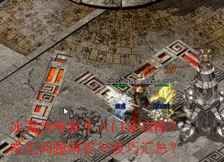 冰雪传奇新手入门全攻略?常见问题解答与技巧汇总? 冰雪传奇新手入门全攻略?常见问题解答与技巧汇总?