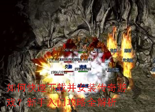 如何快速下载并安装传奇游戏?新手入门攻略全解析 如何快速下载并安装传奇游戏?新手入门攻略全解析