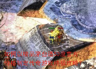 如何以精品茅台酒53度官方价格制定传奇游戏终极攻略? 如何以精品茅台酒53度官方价格制定传奇游戏终极攻略?
