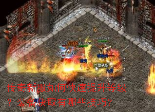 传奇新服如何快速提升等级?装备获取有哪些技巧? 传奇新服如何快速提升等级?装备获取有哪些技巧?
