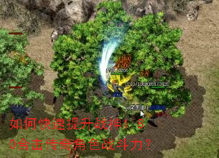 如何快速提升战神1.80合击传奇角色战斗力? 如何快速提升战神1.80合击传奇角色战斗力?