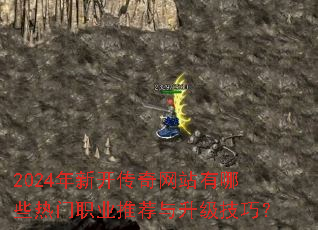 2024年新开传奇网站有哪些热门职业推荐与升级技巧? 2024年新开传奇网站有哪些热门职业推荐与升级技巧?