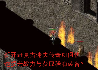 新开sf复古迷失传奇如何快速提升战力与获取稀有装备? 新开sf复古迷失传奇如何快速提升战力与获取稀有装备?
