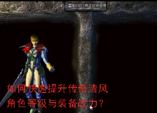 如何快速提升传奇清风角色等级与装备战力? 如何快速提升传奇清风角色等级与装备战力?