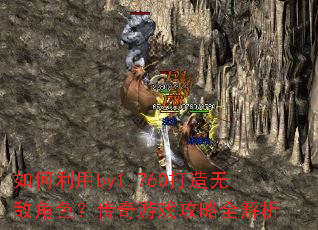 如何利用by1.760打造无敌角色?传奇游戏攻略全解析 如何利用by1.760打造无敌角色?传奇游戏攻略全解析