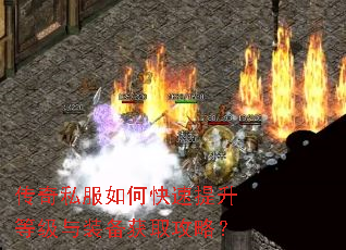 传奇私服如何快速提升等级与装备获取攻略? 传奇私服如何快速提升等级与装备获取攻略?